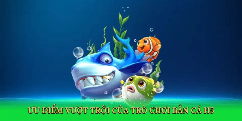 Ưu điểm vượt trội của trò chơi bắn cá H5